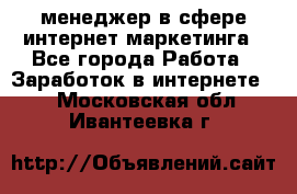 менеджер в сфере интернет-маркетинга - Все города Работа » Заработок в интернете   . Московская обл.,Ивантеевка г.